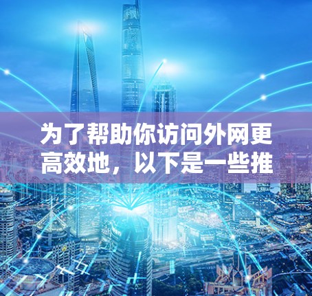 为了帮助你访问外网更高效地，以下是一些推荐的外网加速器推荐