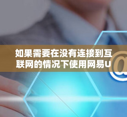 如果需要在没有连接到互联网的情况下使用网易UU加速器,通常需要手动完成某些操作,因为大多数加速器是内网工具,需要连接到互联网才能正常工作。以下是具体步骤 如果需要在没有连接到互联网的情况下使用网易UU加速器,通常需要手动完成某些操作,因为大多数加速器是内网工具,需要连接到互联网才能正常工作。以下是具体步骤
