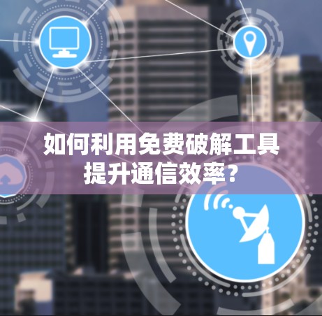 如何利用免费破解工具提升通信效率？
