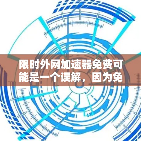 限时外网加速器免费可能是一个误解,因为免费通常意味着没有限制。如果您的外网是免费的,那么您可能不需要加速器了,因为它已经足够了。如果您对外网速度不满意,可能需要付费来提升速度 限时外网加速器免费可能是一个误解,因为免费通常意味着没有限制。如果您的外网是免费的,那么您可能不需要加速器了,因为它已经足够了。如果您对外网速度不满意,可能需要付费来提升速度