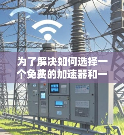 为了解决如何选择一个免费的加速器和一个免费的外网服务的问题,以下是一个有条理的推荐步骤 为了解决如何选择一个免费的加速器和一个免费的外网服务的问题,以下是一个有条理的推荐步骤