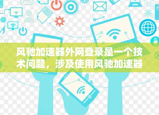 风驰加速器外网登录是一个技术问题，涉及使用风驰加速器进行外部网络登录以优化网页加载速度。以下是一个清晰的解决方案