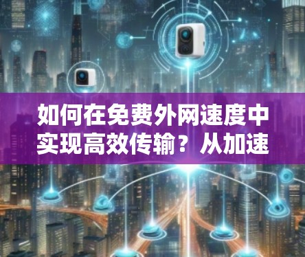 如何在免费外网速度中实现高效传输？从加速器到优化策略的选择