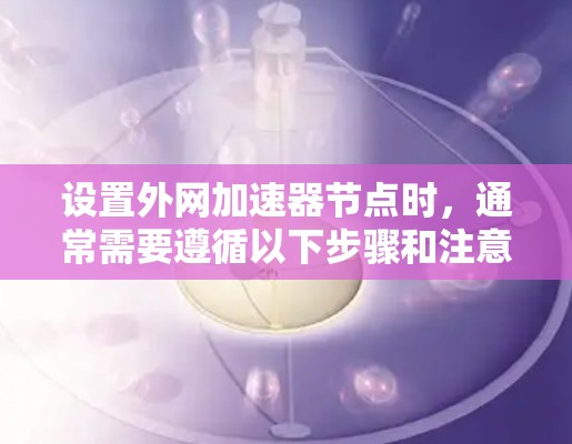 设置外网加速器节点时,通常需要遵循以下步骤和注意事项 设置外网加速器节点时,通常需要遵循以下步骤和注意事项