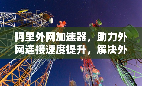 阿里外网加速器，助力外网连接速度提升，解决外网速度慢的问题