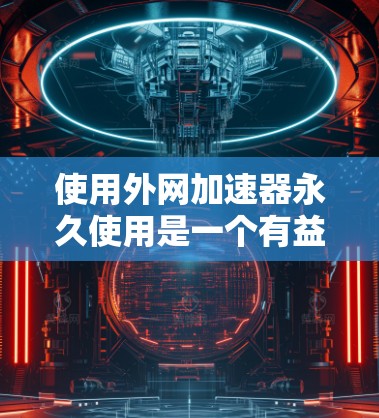 使用外网加速器永久使用是一个有益的步骤，可以帮助提升网页加载速度，减少延迟。以下是一个详细的步骤指南，帮助您顺利使用外网加速器