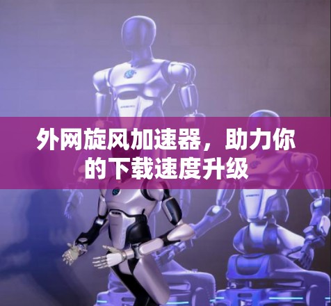 外网旋风加速器，助力你的下载速度升级