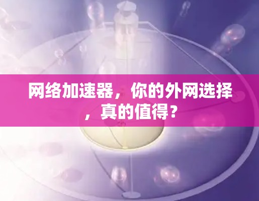网络加速器，你的外网选择，真的值得？