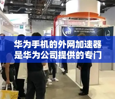 华为手机的外网加速器是华为公司提供的专门针对外网加速的软件或应用程序。它旨在帮助用户更快地访问外部网络，提升网站加载速度。以下是关于外网加速器的详细信息