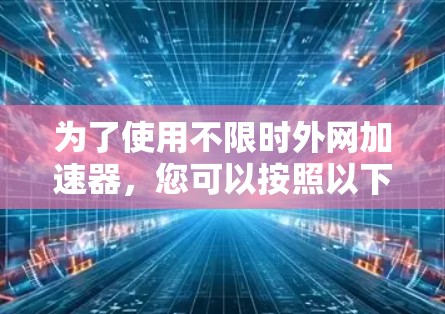 为了使用不限时外网加速器，您可以按照以下步骤操作