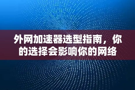 外网加速器选型指南，你的选择会影响你的网络体验