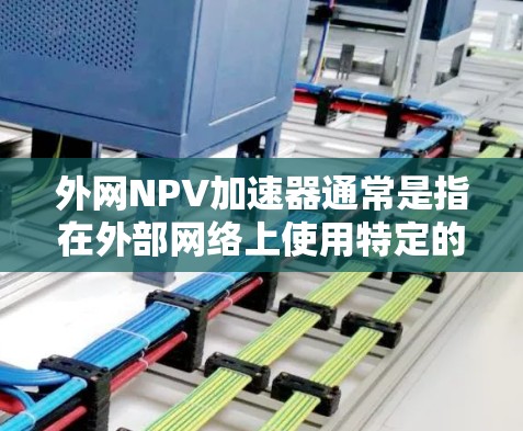 外网NPV加速器通常是指在外部网络上使用特定的NPV计算工具或方法来加速NPV计算的过程。如果您需要一个永久性的外网NPV加速器,以下是一些可能的解决方案 外网NPV加速器通常是指在外部网络上使用特定的NPV计算工具或方法来加速NPV计算的过程。如果您需要一个永久性的外网NPV加速器,以下是一些可能的解决方案