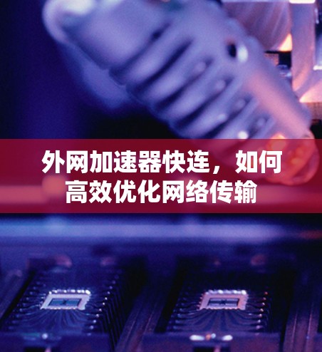 外网加速器快连,如何高效优化网络传输 外网加速器快连,如何高效优化网络传输