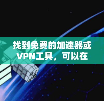 找到免费的加速器或VPN工具,可以在寻求快速网络连接时节省时间和费用。以下是一些可能的解决方案,供您参考 找到免费的加速器或VPN工具,可以在寻求快速网络连接时节省时间和费用。以下是一些可能的解决方案,供您参考