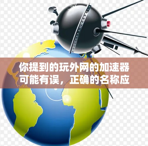 你提到的玩外网的加速器可能有误，正确的名称应该是外网加速器。以下是对外网加速器的详细指南