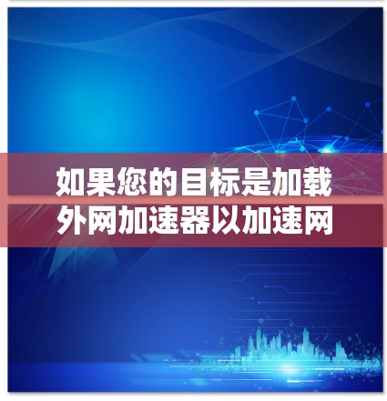 如果您的目标是加载外网加速器以加速网站的加载，您可以按照以下步骤操作