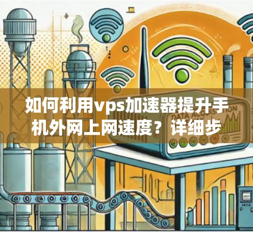 如何利用vps加速器提升手机外网上网速度?详细步骤与技术解析 如何利用vps加速器提升手机外网上网速度?详细步骤与技术解析
