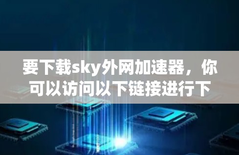 要下载sky外网加速器,你可以访问以下链接进行下载。请注意,建议您使用网络搜索框查找最新的下载链接,以确保下载的安全性和稳定性 要下载sky外网加速器,你可以访问以下链接进行下载。请注意,建议您使用网络搜索框查找最新的下载链接,以确保下载的安全性和稳定性