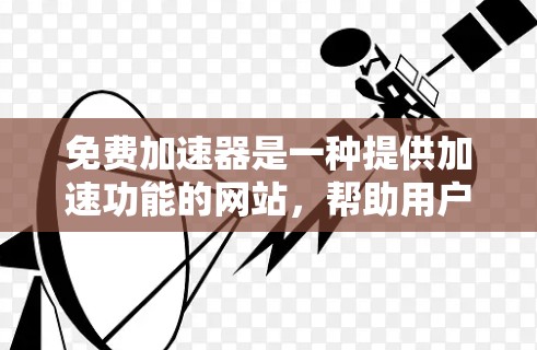 免费加速器是一种提供加速功能的网站，帮助用户更快访问更多的网站。虽然有很多免费的加速器工具，但它们可能没有功能上的深度，仅能模拟访问速度，没有实际效果。以下是对这些工具的逐一分析