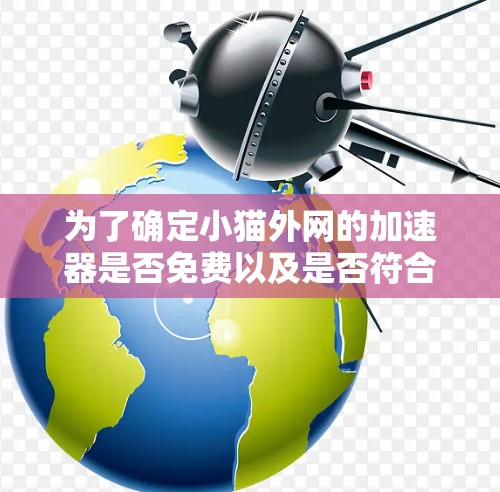 为了确定小猫外网的加速器是否免费以及是否符合你的需求，以下是一个清晰的步骤指南