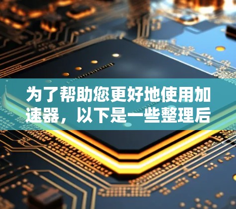 为了帮助您更好地使用加速器,以下是一些整理后的信息,供您参考 为了帮助您更好地使用加速器,以下是一些整理后的信息,供您参考