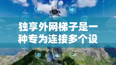 独享<strong>外网梯子</strong>是一种专为连接多个设备设计的工具，旨在提升数据传输效率和安全性。以下是关于它的一些总结和思考