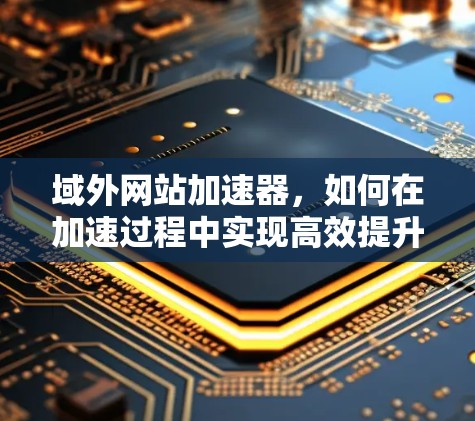域外网站加速器,如何在加速过程中实现高效提升 域外网站加速器,如何在加速过程中实现高效提升