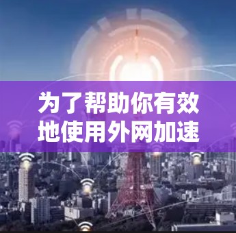 为了帮助你有效地使用外网加速器,以下是分步指南 为了帮助你有效地使用外网加速器,以下是分步指南