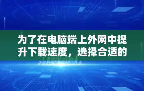为了在电脑端上外网中提升下载速度，选择合适的加速器至关重要。以下是一步步的解决方案