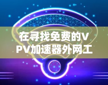 在寻找免费的VPV加速器外网工具时，以下是一些推荐的工具及其特点和适用场景