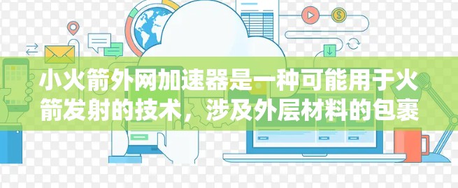 小火箭外网加速器是一种可能用于火箭发射的技术,涉及外层材料的包裹、动力系统的优化以及外力的利用。它可能通过某种外力推动火箭加速,从而提高发射速度。以下是对该技术的详细介绍 小火箭外网加速器是一种可能用于火箭发射的技术,涉及外层材料的包裹、动力系统的优化以及外力的利用。它可能通过某种外力推动火箭加速,从而提高发射速度。以下是对该技术的详细介绍