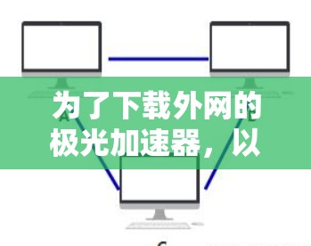 为了下载外网的极光加速器，以下是一些详细的步骤