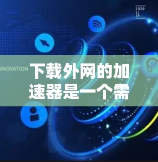 下载外网的加速器是一个需要仔细考虑的过程,以下是一步步的建议 下载外网的加速器是一个需要仔细考虑的过程,以下是一步步的建议