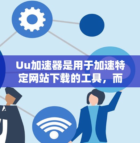 Uu加速器是用于加速特定网站下载的工具，而不是专门的VPN客户端。如果有人提到Uu加速器登录外网，可能有两种情况