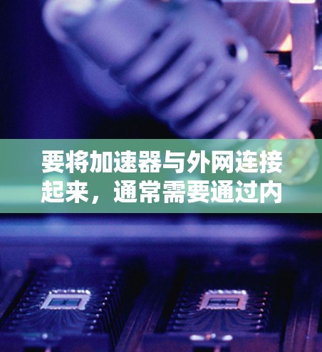 要将加速器与外网连接起来,通常需要通过内网连接或外网连接来实现。以下是一些步骤和建议,帮助您将加速器与外网连接起来以提升网页加载速度 要将加速器与外网连接起来,通常需要通过内网连接或外网连接来实现。以下是一些步骤和建议,帮助您将加速器与外网连接起来以提升网页加载速度