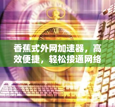 香蕉式外网加速器,高效便捷,轻松接通网络 香蕉式外网加速器,高效便捷,轻松接通网络