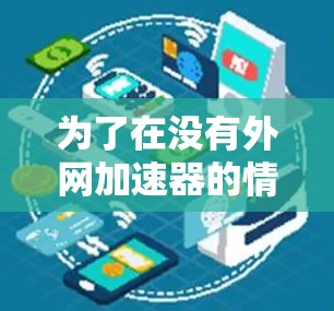 为了在没有外网加速器的情况下找到一个合适的工具,可以按照以下步骤操作 为了在没有外网加速器的情况下找到一个合适的工具,可以按照以下步骤操作