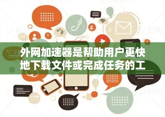 外网加速器是帮助用户更快地下载文件或完成任务的工具，通常通过加速网络下载功能来实现。以下是一些好的外网加速器推荐，以及一些注意事项