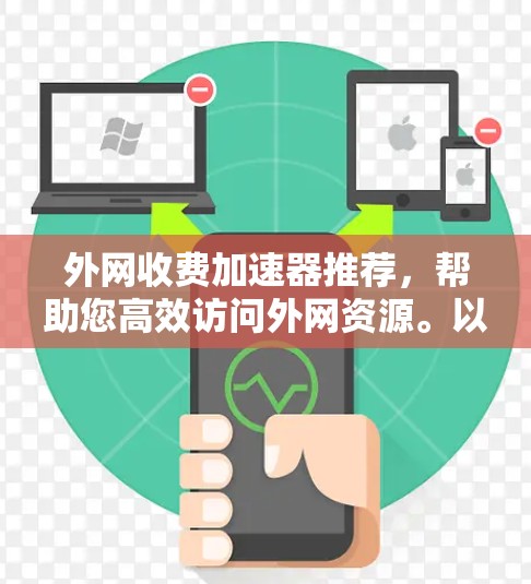 外网收费加速器推荐,帮助您高效访问外网资源。以下是一些推荐的工具,根据不同的需求和偏好进行分类 外网收费加速器推荐,帮助您高效访问外网资源。以下是一些推荐的工具,根据不同的需求和偏好进行分类