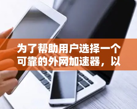 为了帮助用户选择一个可靠的外网加速器,以下是一个综合考虑的因素和推荐结果的总结 为了帮助用户选择一个可靠的外网加速器,以下是一个综合考虑的因素和推荐结果的总结