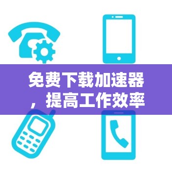 免费下载加速器,提高工作效率的关键工具 免费下载加速器,提高工作效率的关键工具