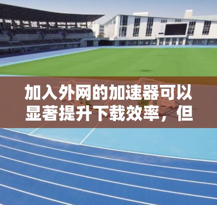 加入外网的加速器可以显著提升下载效率,但需谨慎选择和使用。以下是一步步的建议 加入外网的加速器可以显著提升下载效率,但需谨慎选择和使用。以下是一步步的建议