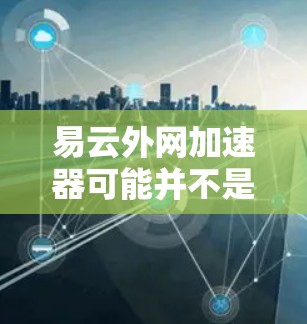 易云外网加速器可能并不是一个通用的加速工具名称,或者可能有特定的使用场景。如果您需要使用网站加速,可以尝试使用以下工具 易云外网加速器可能并不是一个通用的加速工具名称,或者可能有特定的使用场景。如果您需要使用网站加速,可以尝试使用以下工具