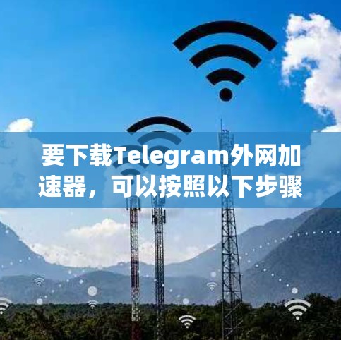 要下载Telegram外网加速器，可以按照以下步骤操作