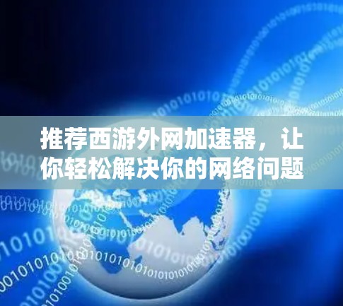 推荐西游外网加速器,让你轻松解决你的网络问题 推荐西游外网加速器,让你轻松解决你的网络问题