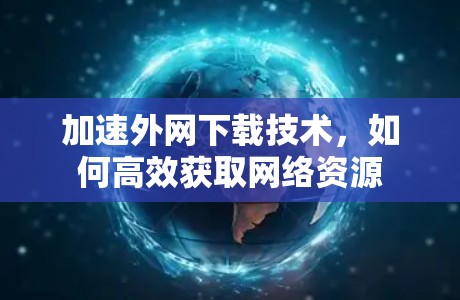 加速外网下载技术,如何高效获取网络资源 加速外网下载技术,如何高效获取网络资源