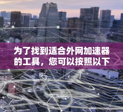 为了找到适合外网加速器的工具,您可以按照以下步骤进行 为了找到适合外网加速器的工具,您可以按照以下步骤进行