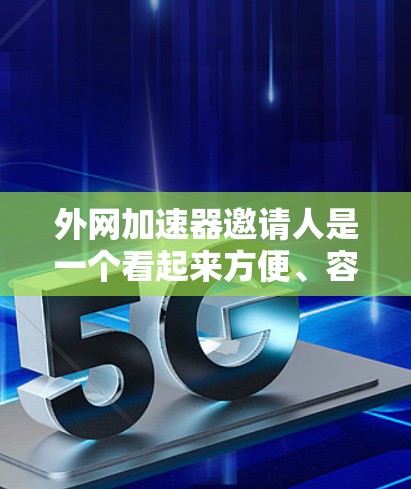 外网加速器邀请人是一个看起来方便、容易使用的网站，旨在邀请外网用户加速网络连接。虽然其功能简单，但存在诸多风险和潜在问题，以下是对其进行全面的分析