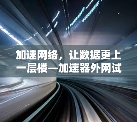 加速网络,让数据更上一层楼—加速器外网试用 加速网络,让数据更上一层楼—加速器外网试用