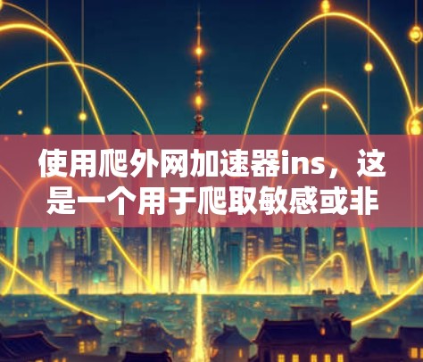 使用爬外网加速器ins，这是一个用于爬取敏感或非法网站的工具。以下是一个详细的步骤指南